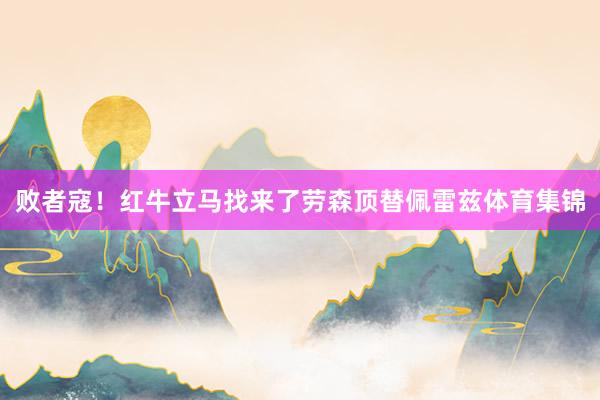 败者寇！红牛立马找来了劳森顶替佩雷兹体育集锦
