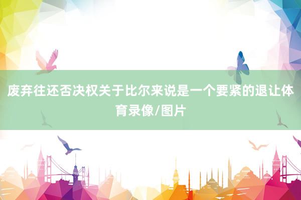 废弃往还否决权关于比尔来说是一个要紧的退让体育录像/图片