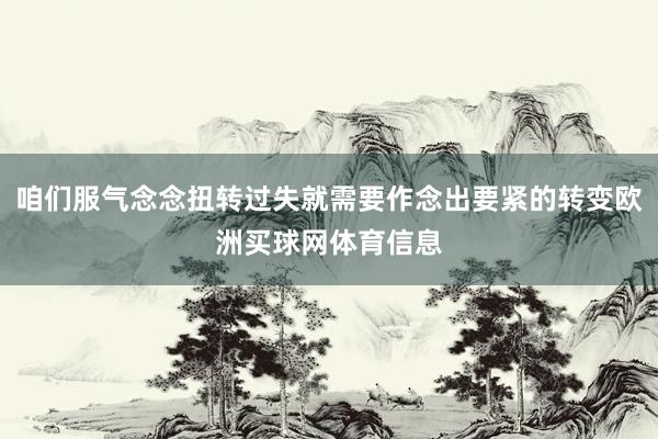 咱们服气念念扭转过失就需要作念出要紧的转变欧洲买球网体育信息