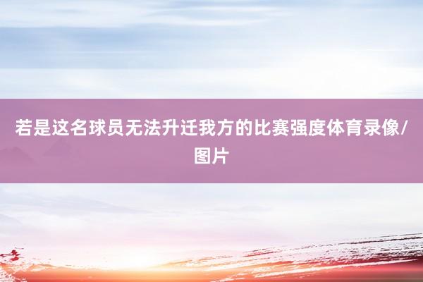 若是这名球员无法升迁我方的比赛强度体育录像/图片