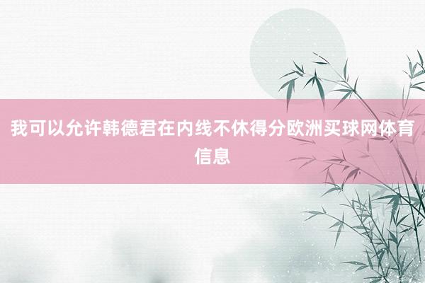 我可以允许韩德君在内线不休得分欧洲买球网体育信息
