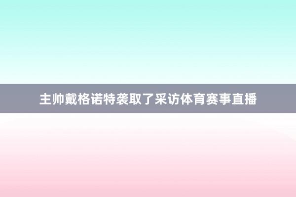 主帅戴格诺特袭取了采访体育赛事直播