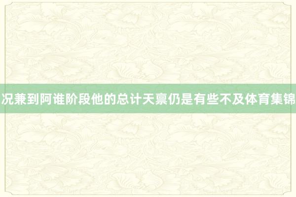 况兼到阿谁阶段他的总计天禀仍是有些不及体育集锦