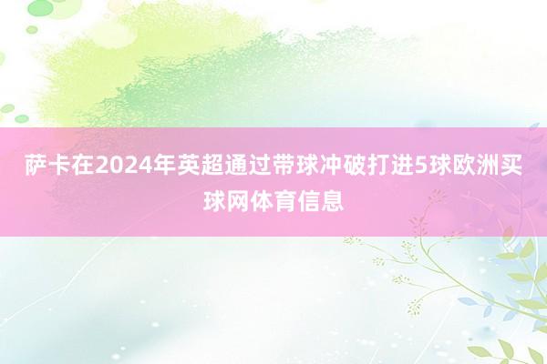 萨卡在2024年英超通过带球冲破打进5球欧洲买球网体育信息