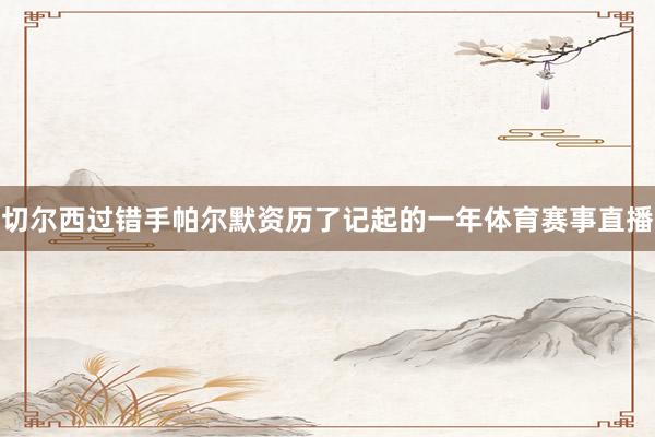 切尔西过错手帕尔默资历了记起的一年体育赛事直播