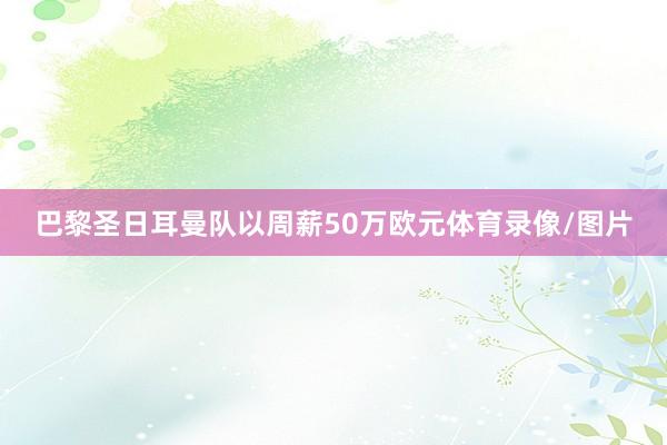巴黎圣日耳曼队以周薪50万欧元体育录像/图片