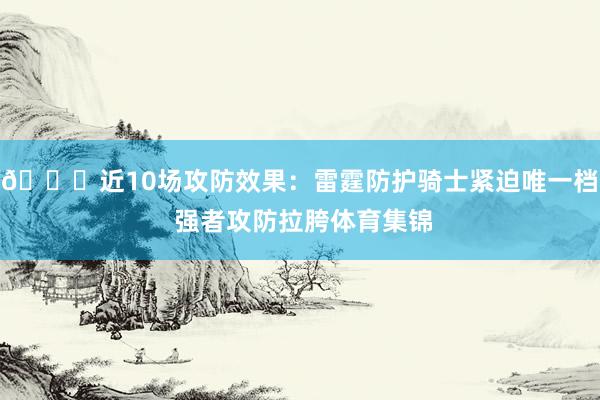 👀近10场攻防效果：雷霆防护骑士紧迫唯一档 强者攻防拉胯体育集锦