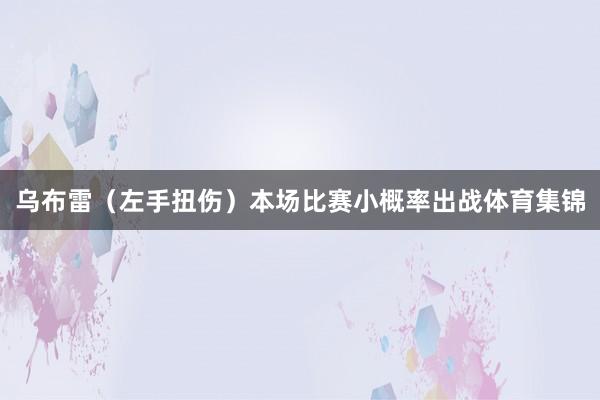 乌布雷（左手扭伤）本场比赛小概率出战体育集锦