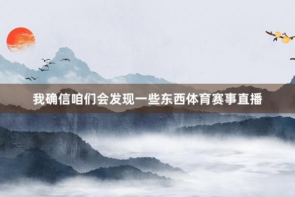我确信咱们会发现一些东西体育赛事直播