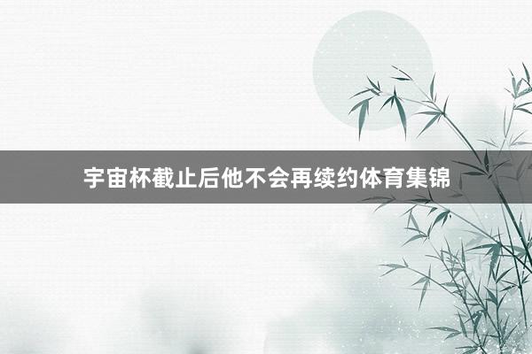 宇宙杯截止后他不会再续约体育集锦