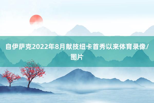自伊萨克2022年8月献技纽卡首秀以来体育录像/图片
