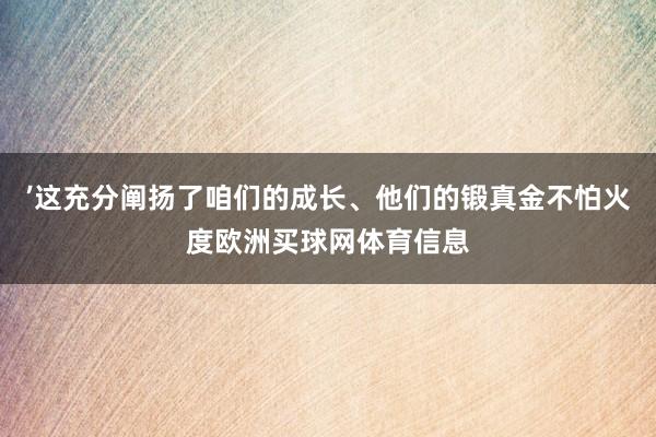 ’这充分阐扬了咱们的成长、他们的锻真金不怕火度欧洲买球网体育信息