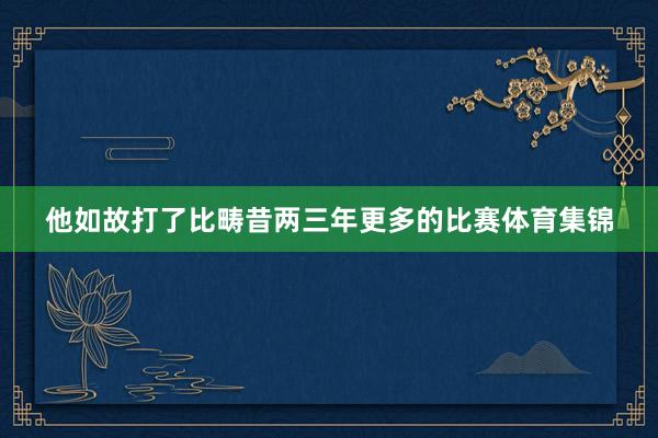 他如故打了比畴昔两三年更多的比赛体育集锦