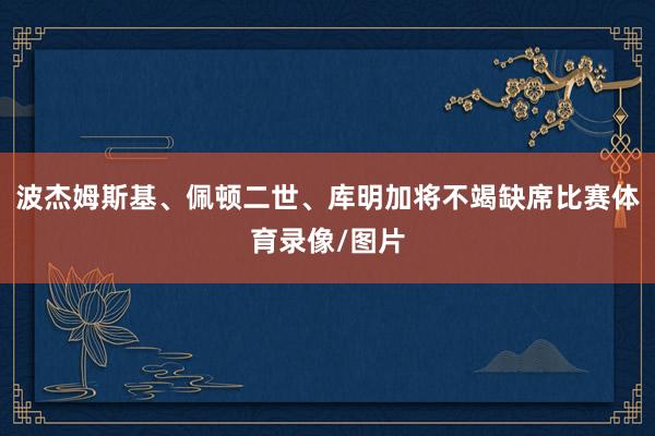 波杰姆斯基、佩顿二世、库明加将不竭缺席比赛体育录像/图片