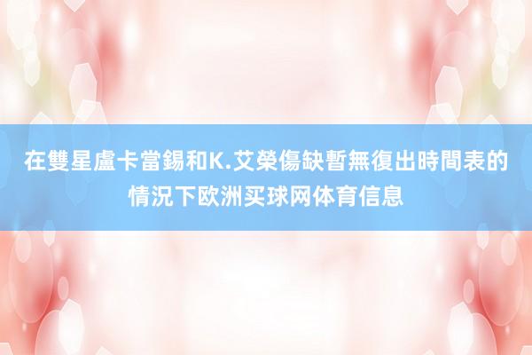 在雙星盧卡當錫和K.艾榮傷缺暫無復出時間表的情況下欧洲买球网体育信息