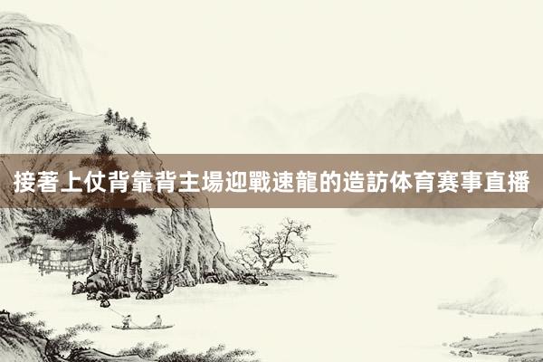 接著上仗背靠背主場迎戰速龍的造訪体育赛事直播