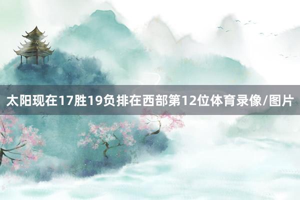 太阳现在17胜19负排在西部第12位体育录像/图片