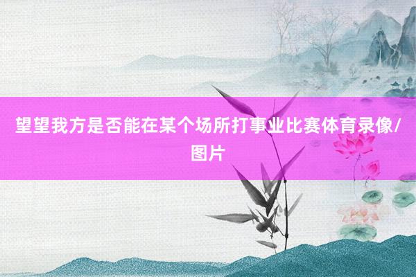 望望我方是否能在某个场所打事业比赛体育录像/图片
