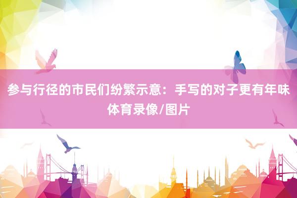 参与行径的市民们纷繁示意：手写的对子更有年味体育录像/图片