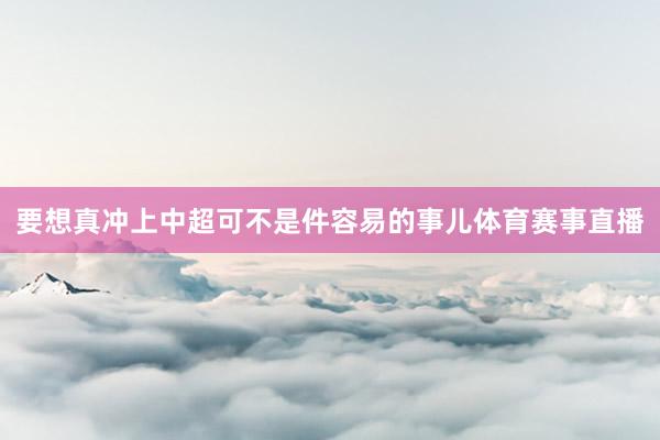 要想真冲上中超可不是件容易的事儿体育赛事直播