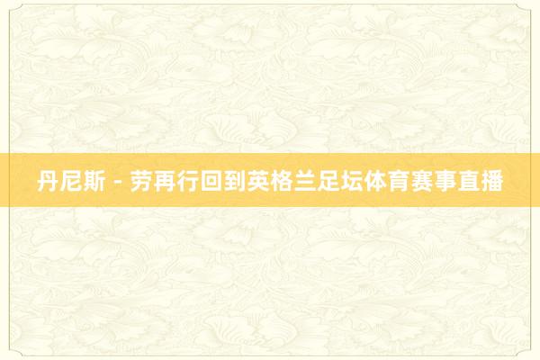 丹尼斯 - 劳再行回到英格兰足坛体育赛事直播