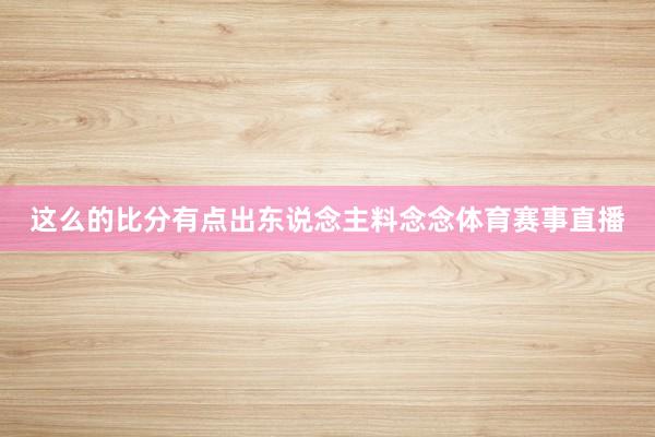 这么的比分有点出东说念主料念念体育赛事直播