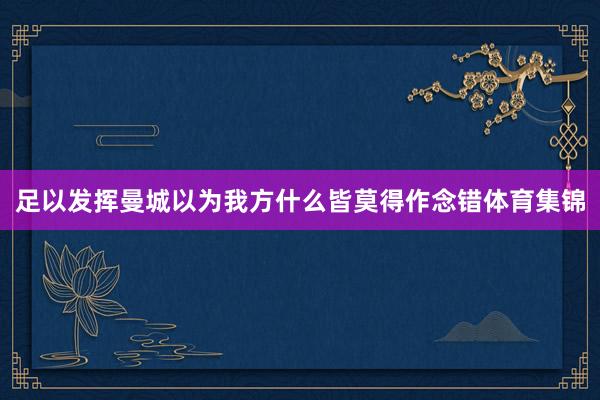 足以发挥曼城以为我方什么皆莫得作念错体育集锦