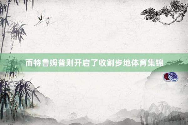 而特鲁姆普则开启了收割步地体育集锦