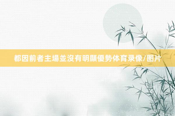 都因前者主場並沒有明顯優勢体育录像/图片