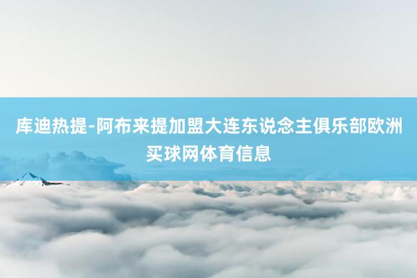 库迪热提-阿布来提加盟大连东说念主俱乐部欧洲买球网体育信息