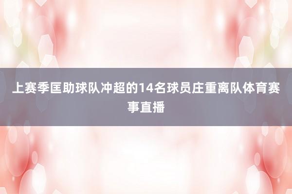 上赛季匡助球队冲超的14名球员庄重离队体育赛事直播