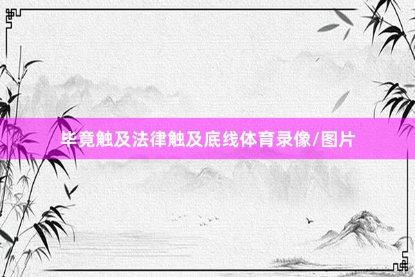 毕竟触及法律触及底线体育录像/图片
