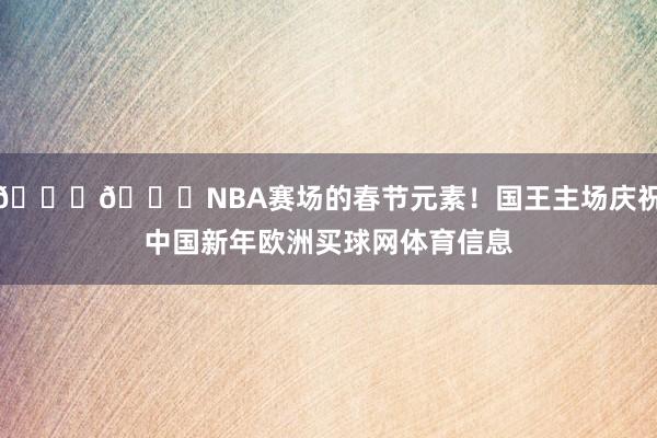 😝👏NBA赛场的春节元素！国王主场庆祝中国新年欧洲买球网体育信息