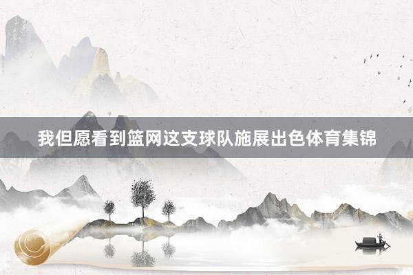 我但愿看到篮网这支球队施展出色体育集锦