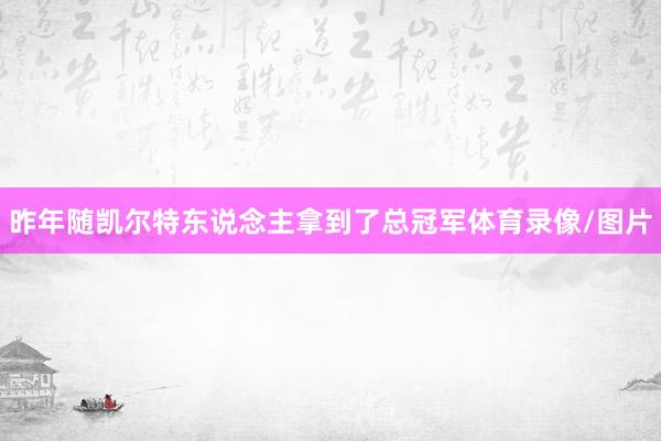昨年随凯尔特东说念主拿到了总冠军体育录像/图片