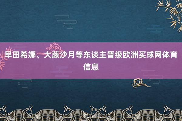 早田希娜、大藤沙月等东谈主晋级欧洲买球网体育信息