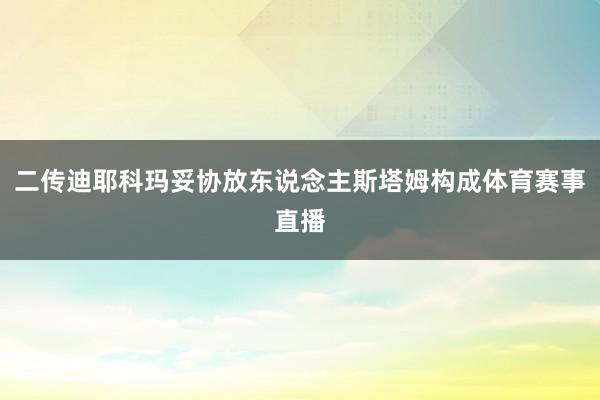 二传迪耶科玛妥协放东说念主斯塔姆构成体育赛事直播