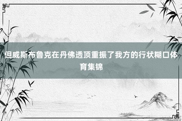 但威斯布鲁克在丹佛透顶重振了我方的行状糊口体育集锦