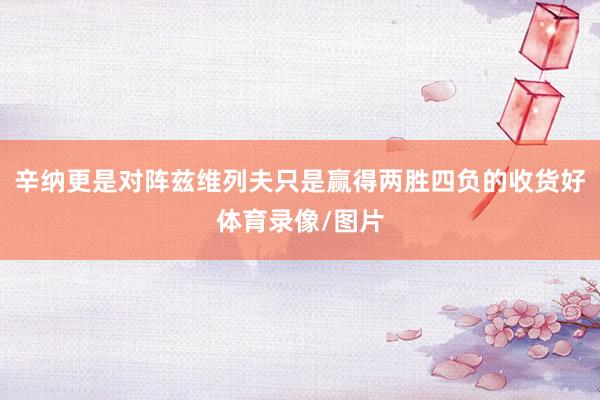 辛纳更是对阵兹维列夫只是赢得两胜四负的收货好体育录像/图片
