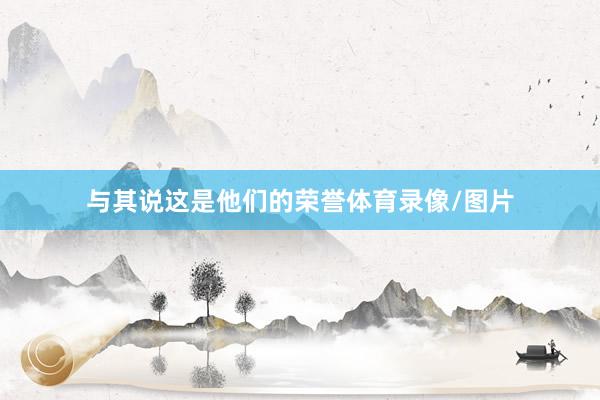 与其说这是他们的荣誉体育录像/图片