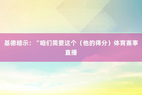 基德暗示：“咱们需要这个（他的得分）体育赛事直播