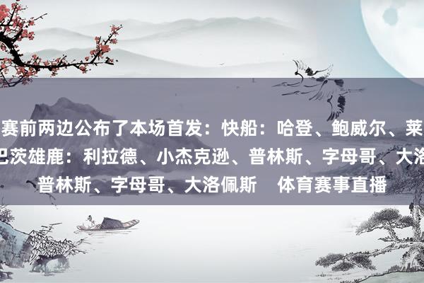 赛前两边公布了本场首发：快船：哈登、鲍威尔、莱昂纳德、小琼斯、祖巴茨雄鹿：利拉德、小杰克逊、普林斯、字母哥、大洛佩斯    体育赛事直播