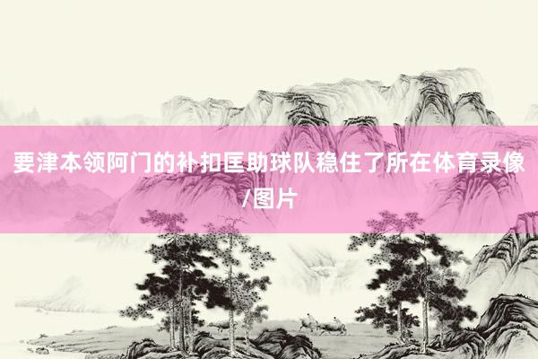 要津本领阿门的补扣匡助球队稳住了所在体育录像/图片