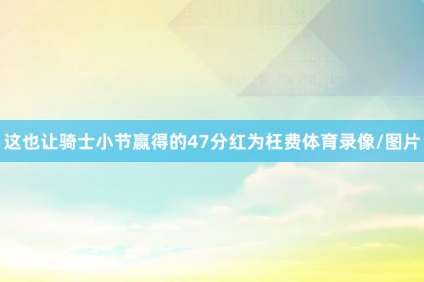 这也让骑士小节赢得的47分红为枉费体育录像/图片