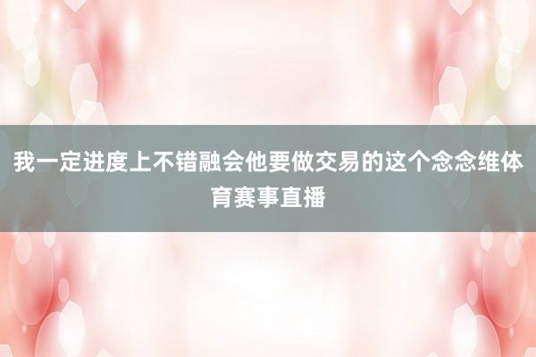 我一定进度上不错融会他要做交易的这个念念维体育赛事直播