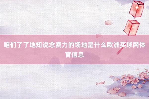 咱们了了地知说念费力的场地是什么欧洲买球网体育信息