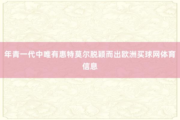年青一代中唯有惠特莫尔脱颖而出欧洲买球网体育信息