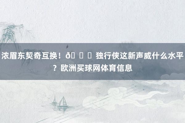 浓眉东契奇互换！👀独行侠这新声威什么水平？欧洲买球网体育信息