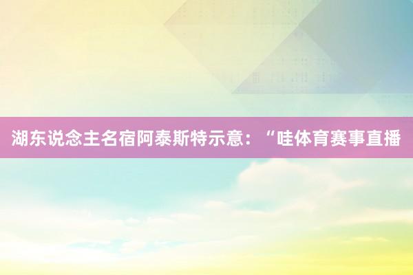 湖东说念主名宿阿泰斯特示意：“哇体育赛事直播