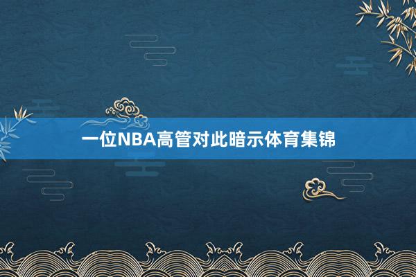 一位NBA高管对此暗示体育集锦